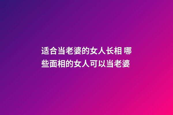 适合当老婆的女人长相 哪些面相的女人可以当老婆